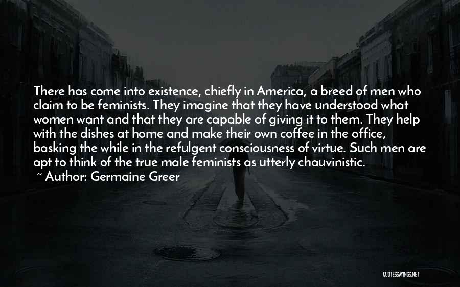 Germaine Greer Quotes: There Has Come Into Existence, Chiefly In America, A Breed Of Men Who Claim To Be Feminists. They Imagine That