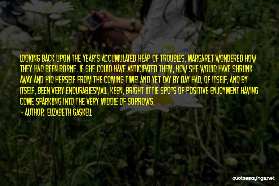 Elizabeth Gaskell Quotes: Looking Back Upon The Year's Accumulated Heap Of Troubles, Margaret Wondered How They Had Been Borne. If She Could Have