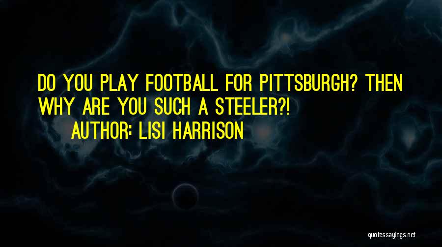 Lisi Harrison Quotes: Do You Play Football For Pittsburgh? Then Why Are You Such A Steeler?!