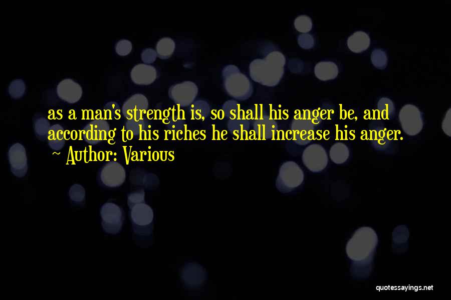 Various Quotes: As A Man's Strength Is, So Shall His Anger Be, And According To His Riches He Shall Increase His Anger.