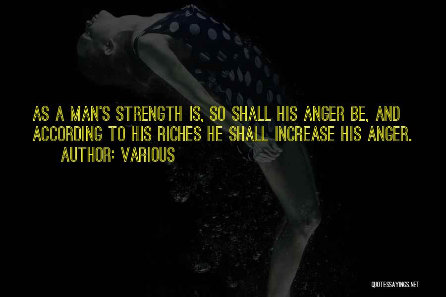 Various Quotes: As A Man's Strength Is, So Shall His Anger Be, And According To His Riches He Shall Increase His Anger.