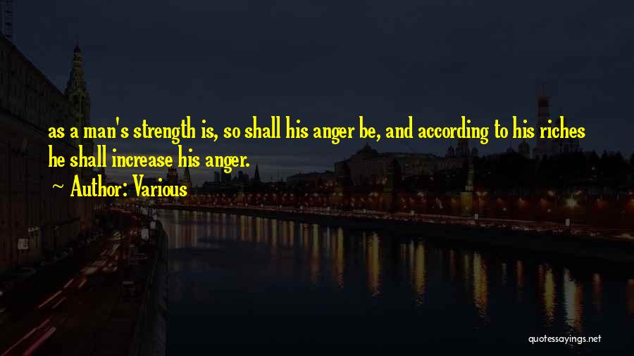 Various Quotes: As A Man's Strength Is, So Shall His Anger Be, And According To His Riches He Shall Increase His Anger.