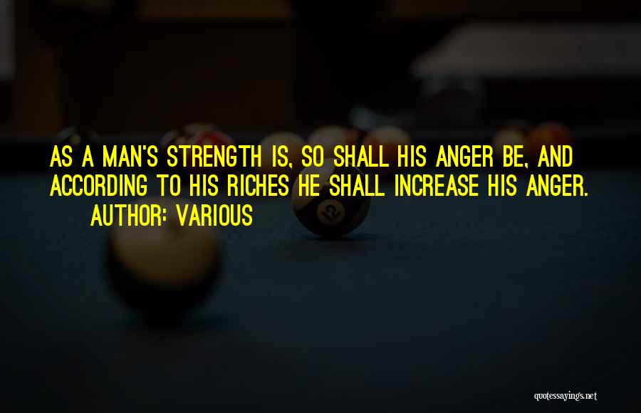 Various Quotes: As A Man's Strength Is, So Shall His Anger Be, And According To His Riches He Shall Increase His Anger.