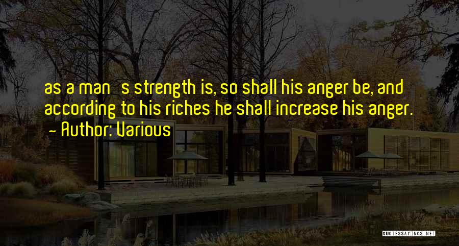 Various Quotes: As A Man's Strength Is, So Shall His Anger Be, And According To His Riches He Shall Increase His Anger.