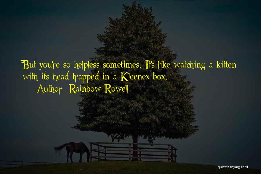 Rainbow Rowell Quotes: But You're So Helpless Sometimes. It's Like Watching A Kitten With Its Head Trapped In A Kleenex Box.
