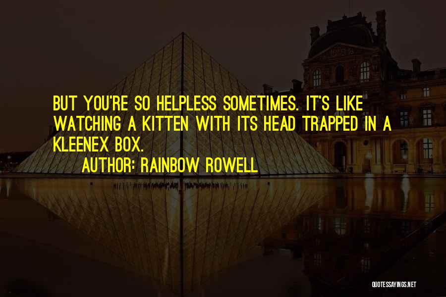Rainbow Rowell Quotes: But You're So Helpless Sometimes. It's Like Watching A Kitten With Its Head Trapped In A Kleenex Box.