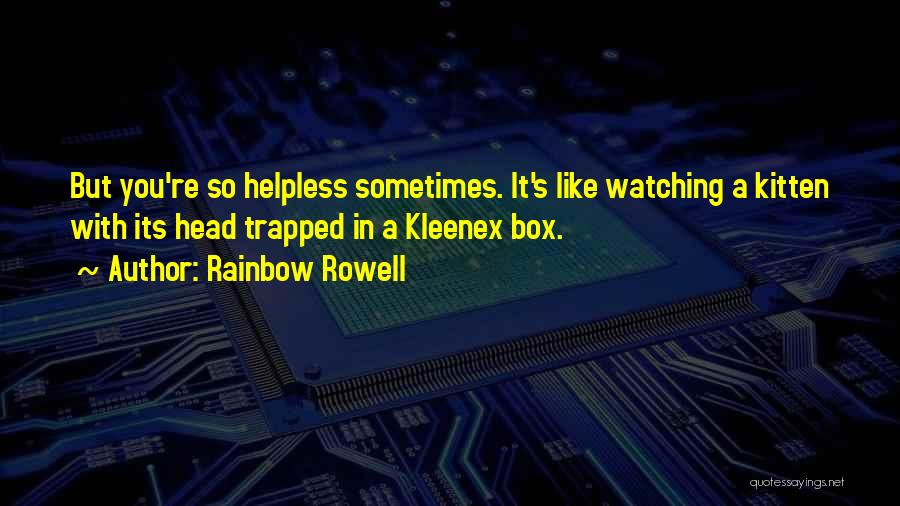 Rainbow Rowell Quotes: But You're So Helpless Sometimes. It's Like Watching A Kitten With Its Head Trapped In A Kleenex Box.