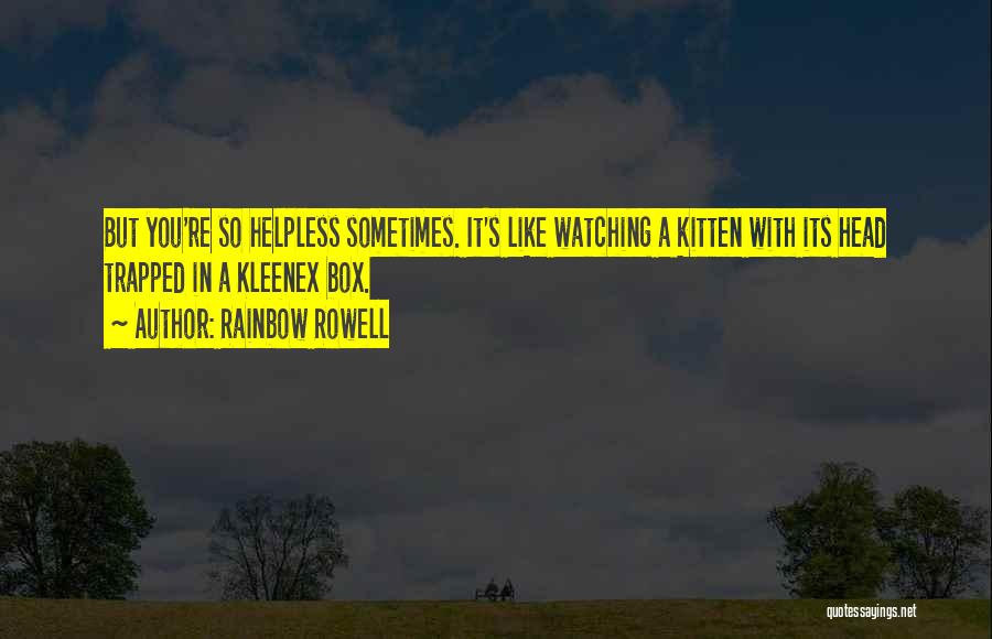 Rainbow Rowell Quotes: But You're So Helpless Sometimes. It's Like Watching A Kitten With Its Head Trapped In A Kleenex Box.