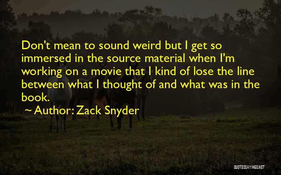 Zack Snyder Quotes: Don't Mean To Sound Weird But I Get So Immersed In The Source Material When I'm Working On A Movie