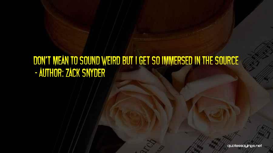 Zack Snyder Quotes: Don't Mean To Sound Weird But I Get So Immersed In The Source Material When I'm Working On A Movie