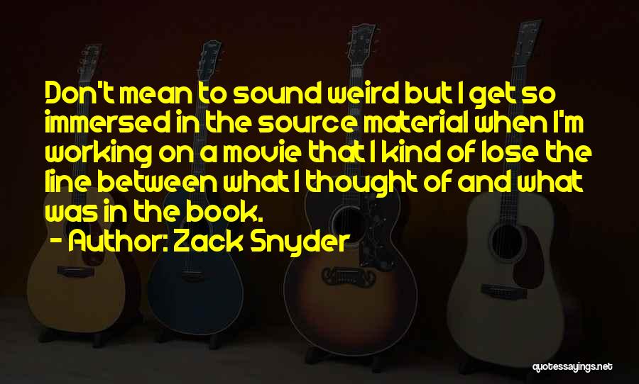 Zack Snyder Quotes: Don't Mean To Sound Weird But I Get So Immersed In The Source Material When I'm Working On A Movie