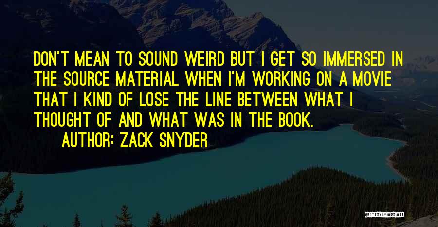 Zack Snyder Quotes: Don't Mean To Sound Weird But I Get So Immersed In The Source Material When I'm Working On A Movie