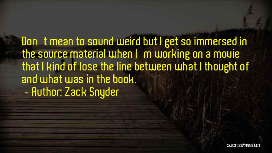 Zack Snyder Quotes: Don't Mean To Sound Weird But I Get So Immersed In The Source Material When I'm Working On A Movie