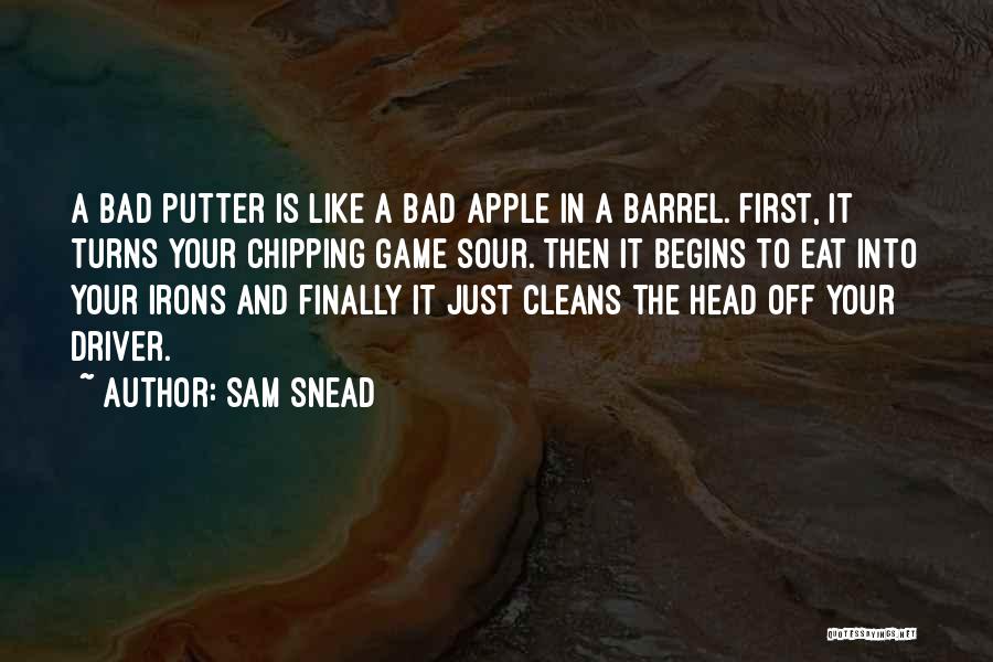 Sam Snead Quotes: A Bad Putter Is Like A Bad Apple In A Barrel. First, It Turns Your Chipping Game Sour. Then It