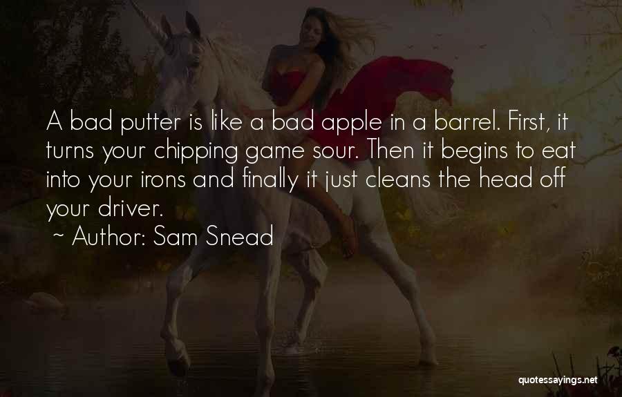 Sam Snead Quotes: A Bad Putter Is Like A Bad Apple In A Barrel. First, It Turns Your Chipping Game Sour. Then It