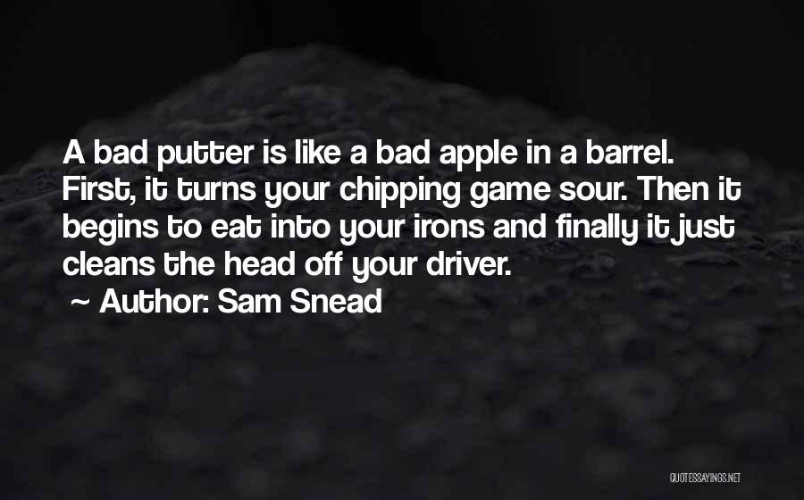 Sam Snead Quotes: A Bad Putter Is Like A Bad Apple In A Barrel. First, It Turns Your Chipping Game Sour. Then It