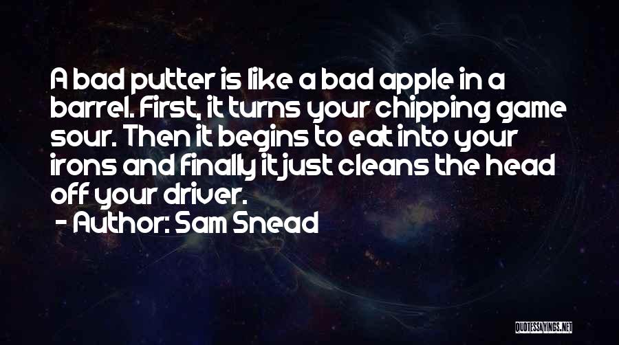 Sam Snead Quotes: A Bad Putter Is Like A Bad Apple In A Barrel. First, It Turns Your Chipping Game Sour. Then It