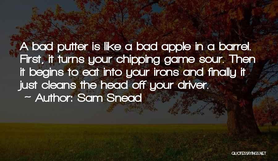 Sam Snead Quotes: A Bad Putter Is Like A Bad Apple In A Barrel. First, It Turns Your Chipping Game Sour. Then It