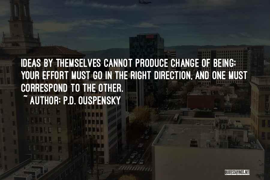 P.D. Ouspensky Quotes: Ideas By Themselves Cannot Produce Change Of Being; Your Effort Must Go In The Right Direction, And One Must Correspond