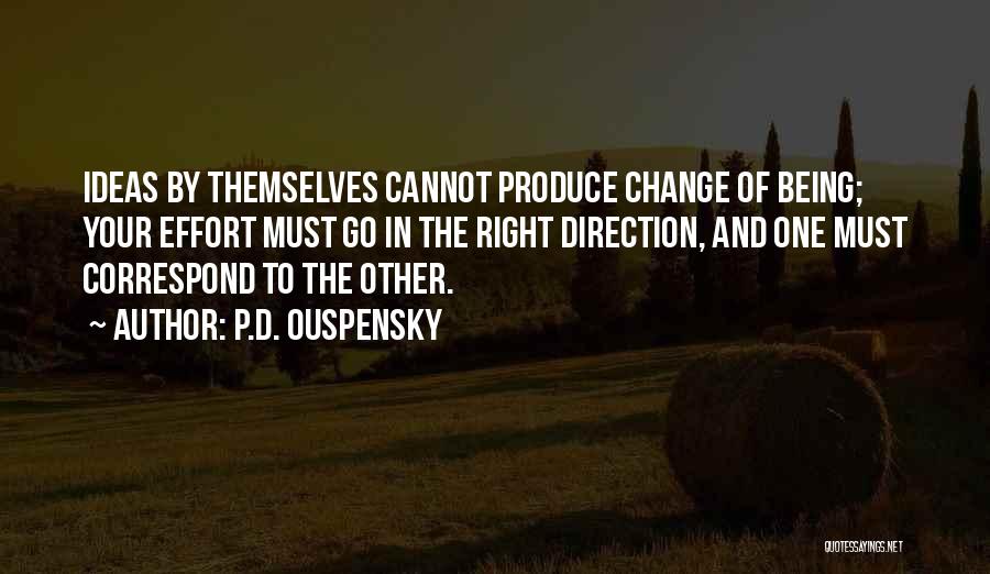 P.D. Ouspensky Quotes: Ideas By Themselves Cannot Produce Change Of Being; Your Effort Must Go In The Right Direction, And One Must Correspond