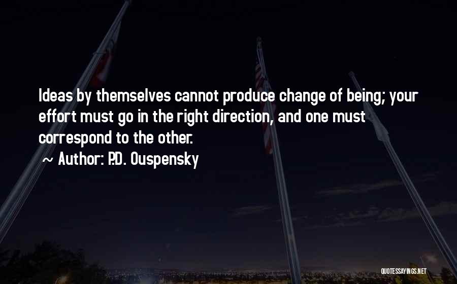 P.D. Ouspensky Quotes: Ideas By Themselves Cannot Produce Change Of Being; Your Effort Must Go In The Right Direction, And One Must Correspond