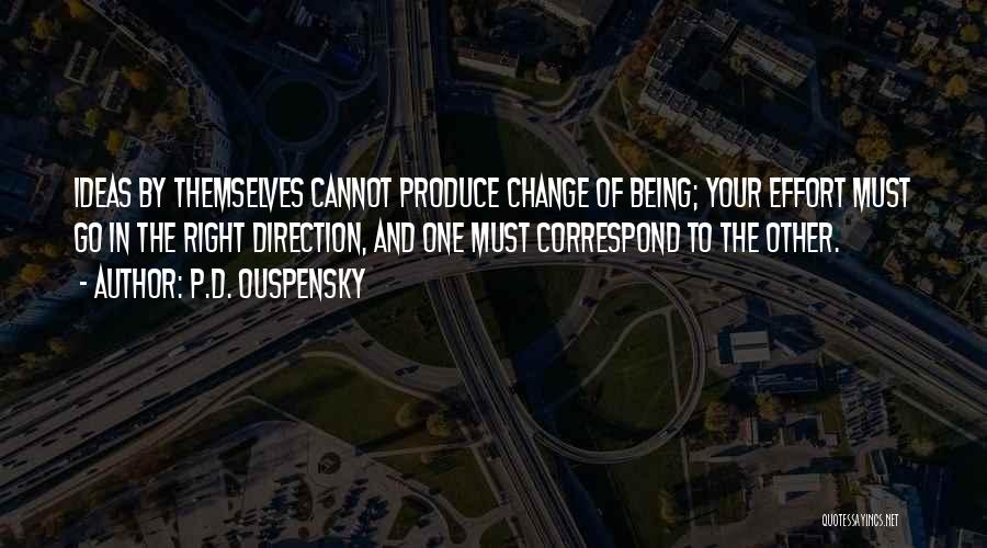 P.D. Ouspensky Quotes: Ideas By Themselves Cannot Produce Change Of Being; Your Effort Must Go In The Right Direction, And One Must Correspond