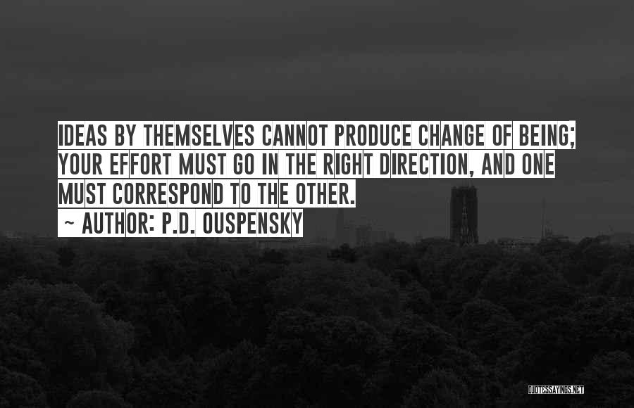 P.D. Ouspensky Quotes: Ideas By Themselves Cannot Produce Change Of Being; Your Effort Must Go In The Right Direction, And One Must Correspond