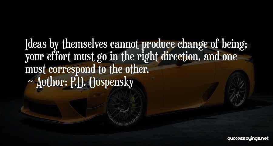 P.D. Ouspensky Quotes: Ideas By Themselves Cannot Produce Change Of Being; Your Effort Must Go In The Right Direction, And One Must Correspond