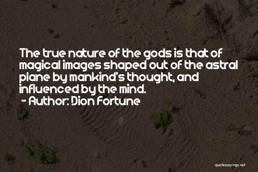 Dion Fortune Quotes: The True Nature Of The Gods Is That Of Magical Images Shaped Out Of The Astral Plane By Mankind's Thought,