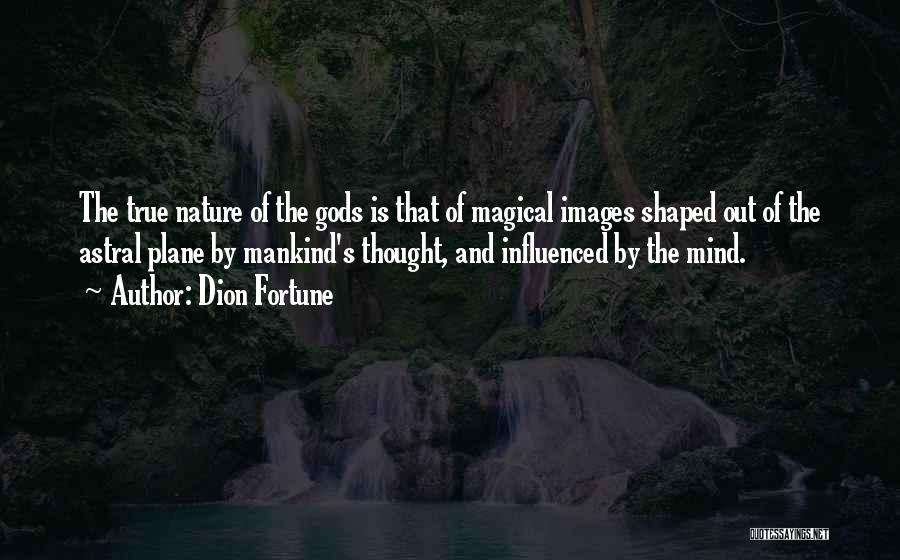 Dion Fortune Quotes: The True Nature Of The Gods Is That Of Magical Images Shaped Out Of The Astral Plane By Mankind's Thought,