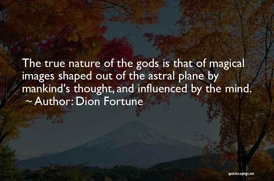 Dion Fortune Quotes: The True Nature Of The Gods Is That Of Magical Images Shaped Out Of The Astral Plane By Mankind's Thought,