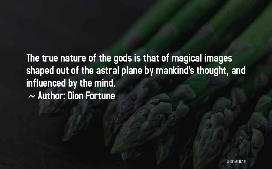 Dion Fortune Quotes: The True Nature Of The Gods Is That Of Magical Images Shaped Out Of The Astral Plane By Mankind's Thought,