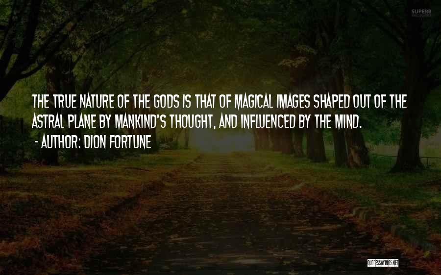 Dion Fortune Quotes: The True Nature Of The Gods Is That Of Magical Images Shaped Out Of The Astral Plane By Mankind's Thought,