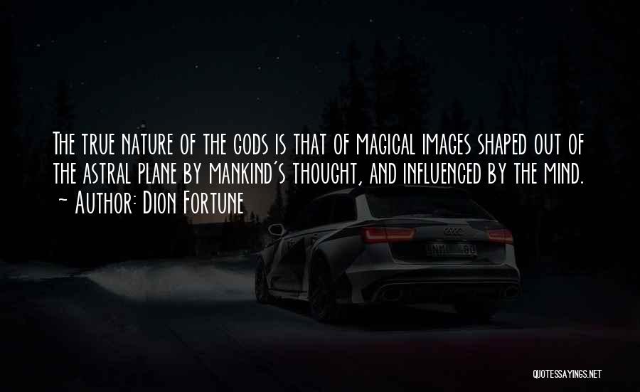 Dion Fortune Quotes: The True Nature Of The Gods Is That Of Magical Images Shaped Out Of The Astral Plane By Mankind's Thought,