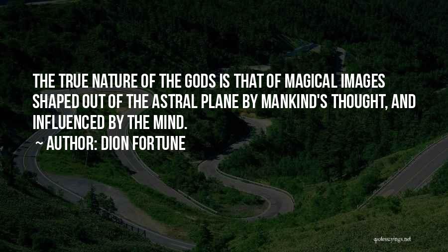 Dion Fortune Quotes: The True Nature Of The Gods Is That Of Magical Images Shaped Out Of The Astral Plane By Mankind's Thought,