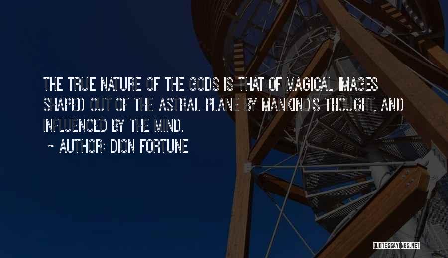 Dion Fortune Quotes: The True Nature Of The Gods Is That Of Magical Images Shaped Out Of The Astral Plane By Mankind's Thought,