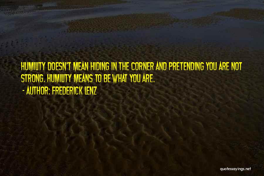 Frederick Lenz Quotes: Humility Doesn't Mean Hiding In The Corner And Pretending You Are Not Strong. Humility Means To Be What You Are.