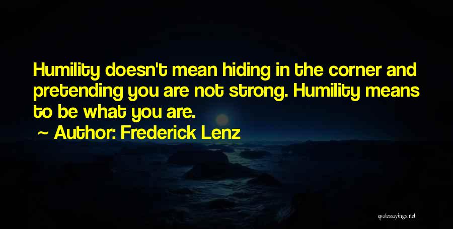 Frederick Lenz Quotes: Humility Doesn't Mean Hiding In The Corner And Pretending You Are Not Strong. Humility Means To Be What You Are.