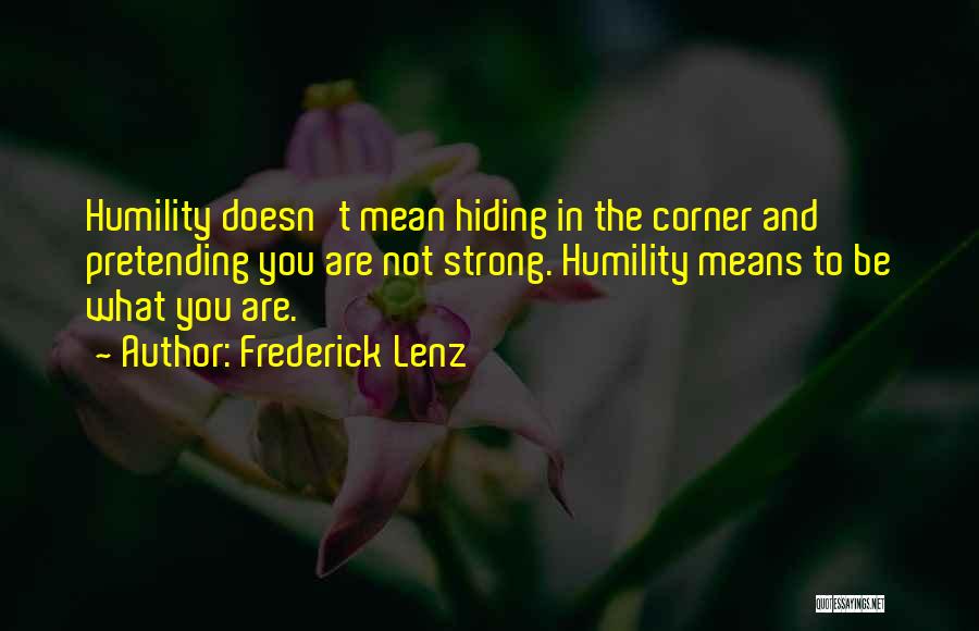 Frederick Lenz Quotes: Humility Doesn't Mean Hiding In The Corner And Pretending You Are Not Strong. Humility Means To Be What You Are.