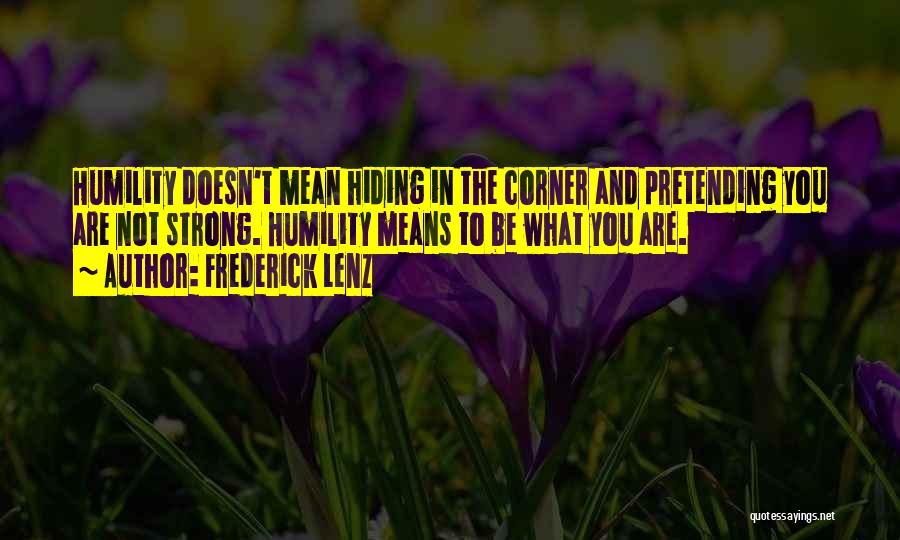 Frederick Lenz Quotes: Humility Doesn't Mean Hiding In The Corner And Pretending You Are Not Strong. Humility Means To Be What You Are.
