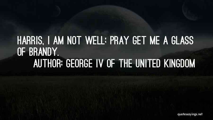 George IV Of The United Kingdom Quotes: Harris, I Am Not Well; Pray Get Me A Glass Of Brandy.