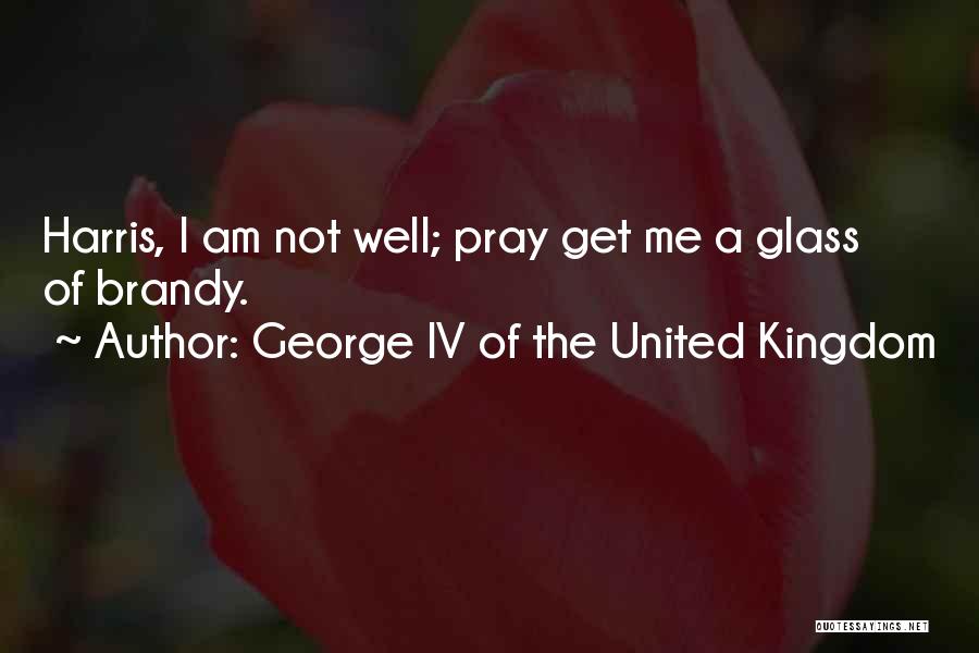 George IV Of The United Kingdom Quotes: Harris, I Am Not Well; Pray Get Me A Glass Of Brandy.