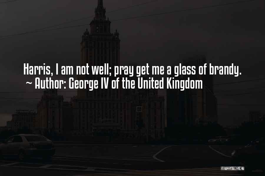 George IV Of The United Kingdom Quotes: Harris, I Am Not Well; Pray Get Me A Glass Of Brandy.