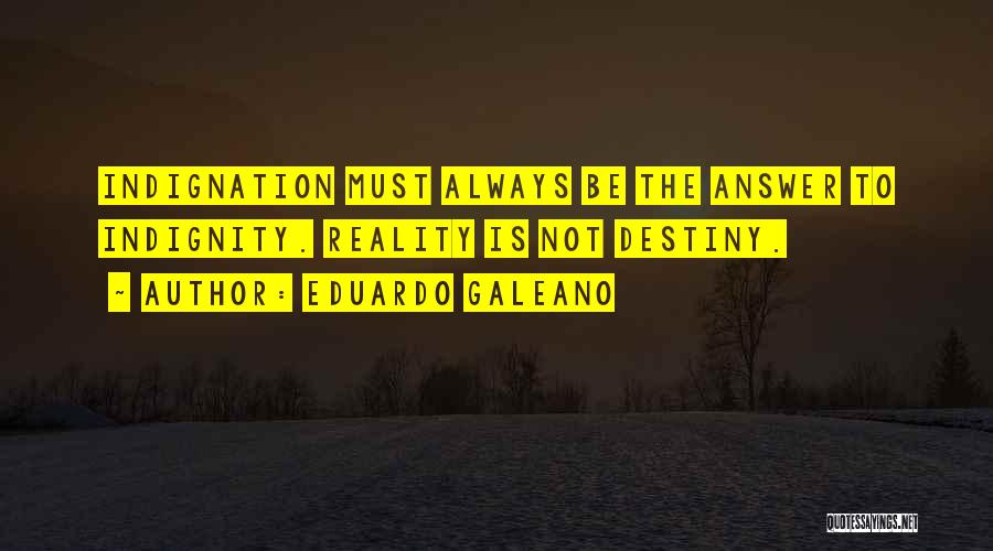 Eduardo Galeano Quotes: Indignation Must Always Be The Answer To Indignity. Reality Is Not Destiny.