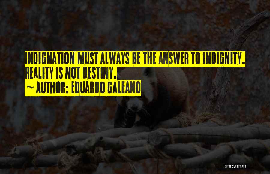 Eduardo Galeano Quotes: Indignation Must Always Be The Answer To Indignity. Reality Is Not Destiny.