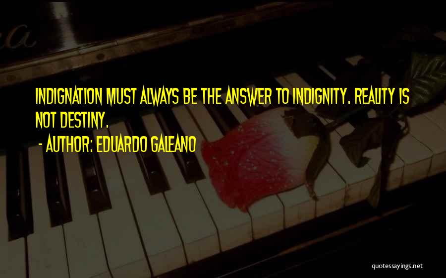 Eduardo Galeano Quotes: Indignation Must Always Be The Answer To Indignity. Reality Is Not Destiny.