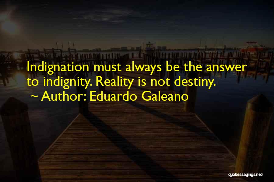 Eduardo Galeano Quotes: Indignation Must Always Be The Answer To Indignity. Reality Is Not Destiny.