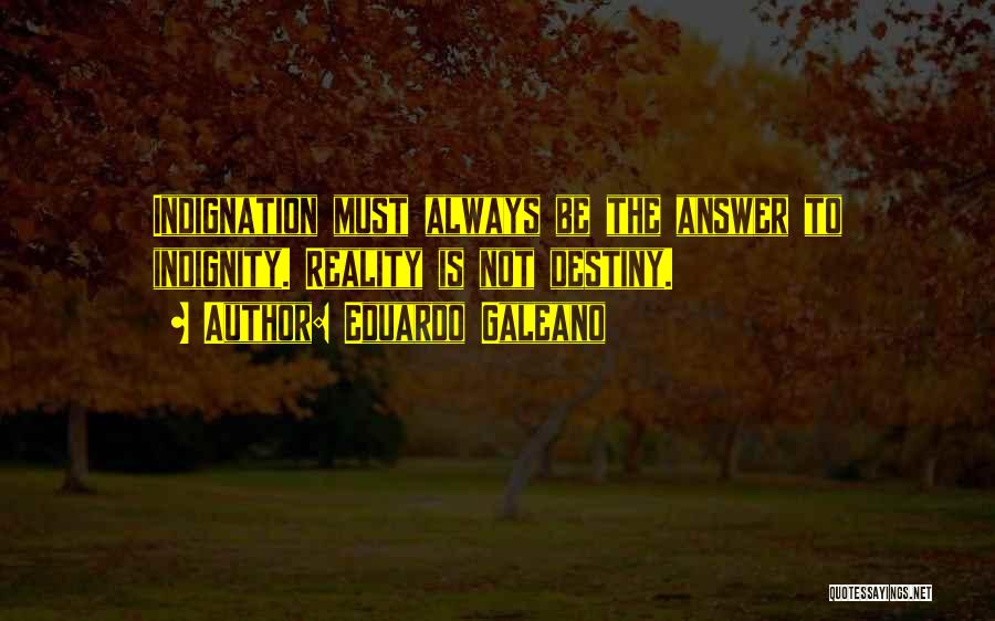 Eduardo Galeano Quotes: Indignation Must Always Be The Answer To Indignity. Reality Is Not Destiny.