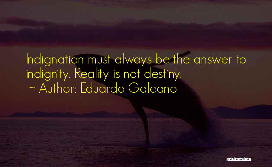 Eduardo Galeano Quotes: Indignation Must Always Be The Answer To Indignity. Reality Is Not Destiny.