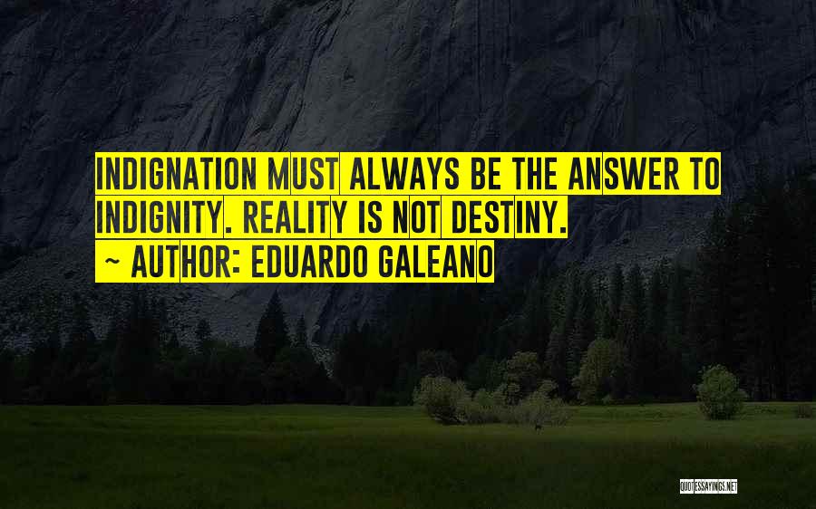 Eduardo Galeano Quotes: Indignation Must Always Be The Answer To Indignity. Reality Is Not Destiny.